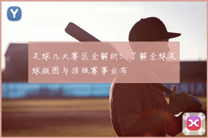 足球几大赛区全解析：了解全球足球版图与顶级赛事分布