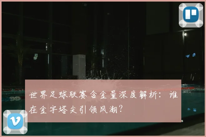 世界足球联赛含金量深度解析：谁在金字塔尖引领风潮？