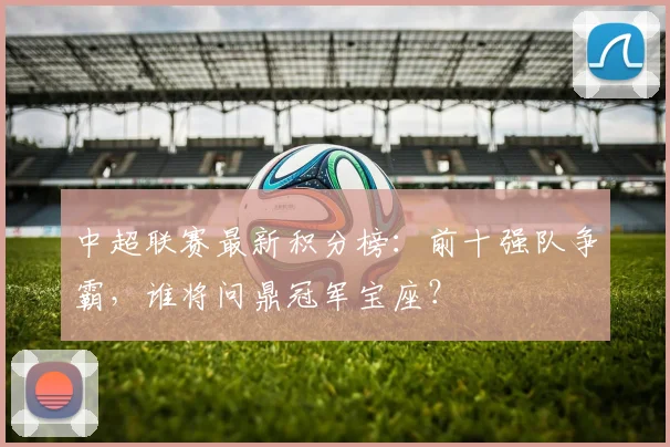 中超联赛最新积分榜：前十强队争霸，谁将问鼎冠军宝座？