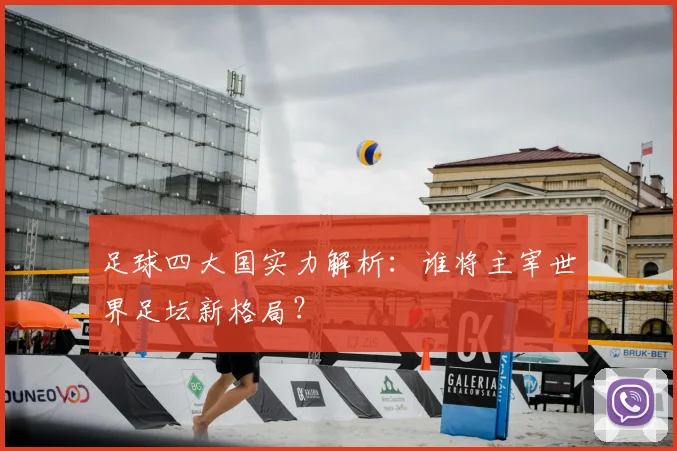 足球四大国实力解析：谁将主宰世界足坛新格局？