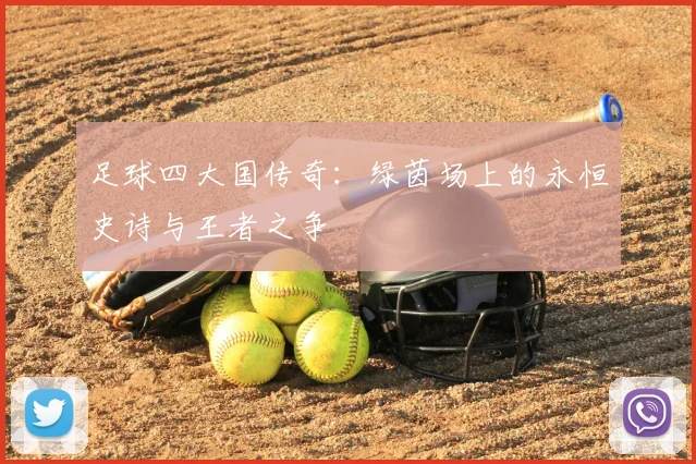 足球四大国传奇：绿茵场上的永恒史诗与王者之争