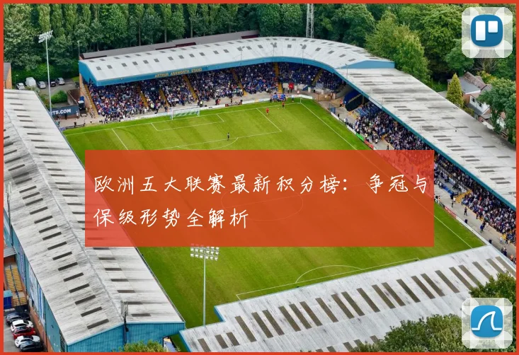 欧洲五大联赛最新积分榜：争冠与保级形势全解析