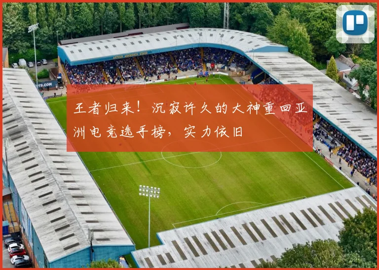 王者归来！沉寂许久的大神重回亚洲电竞选手榜，实力依旧