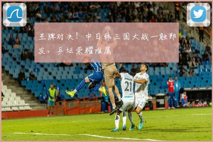 王牌对决！中日韩三国大战一触即发，乒坛荣耀谁属