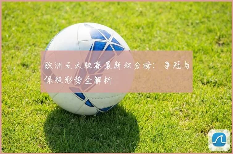 欧洲五大联赛最新积分榜：争冠与保级形势全解析