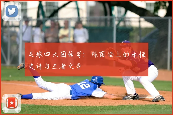足球四大国传奇：绿茵场上的永恒史诗与王者之争