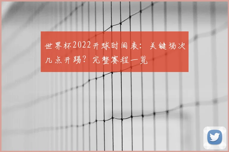 世界杯2022开球时间表:关键场次几点开踢?完整赛程一览