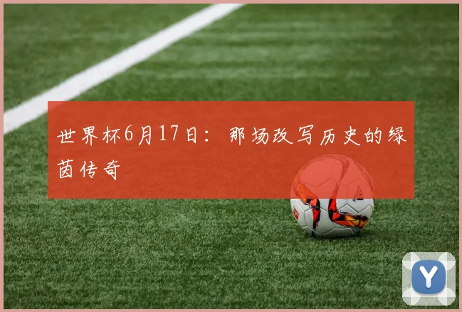 世界杯6月17日：那场改写历史的绿茵传奇