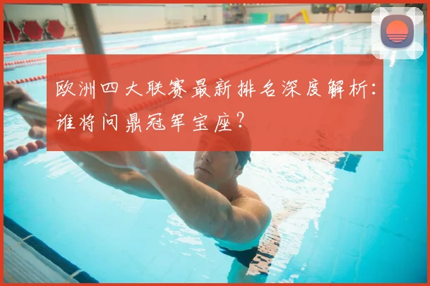 欧洲四大联赛最新排名深度解析:谁将问鼎冠军宝座?