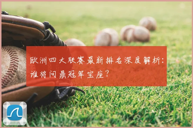欧洲四大联赛最新排名深度解析：谁将问鼎冠军宝座？