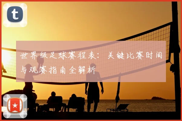 世界级足球赛程表:关键比赛时间与观赛指南全解析