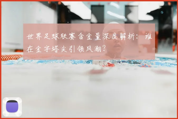 世界足球联赛含金量深度解析：谁在金字塔尖引领风潮？