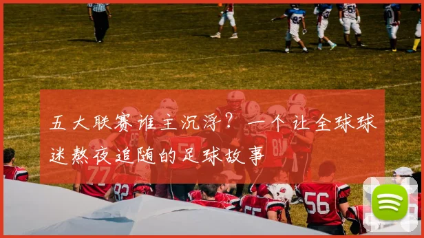 五大联赛谁主沉浮?一个让全球球迷熬夜追随的足球故事